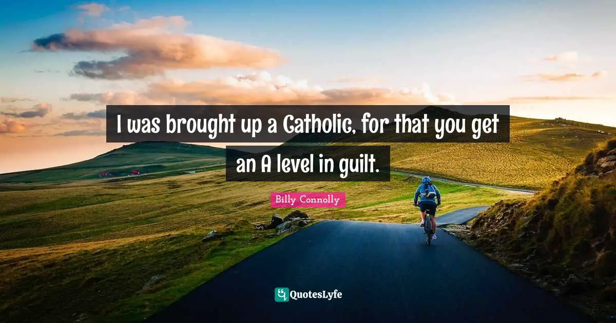 I was brought up a Catholic, for that you get an A level in guilt.