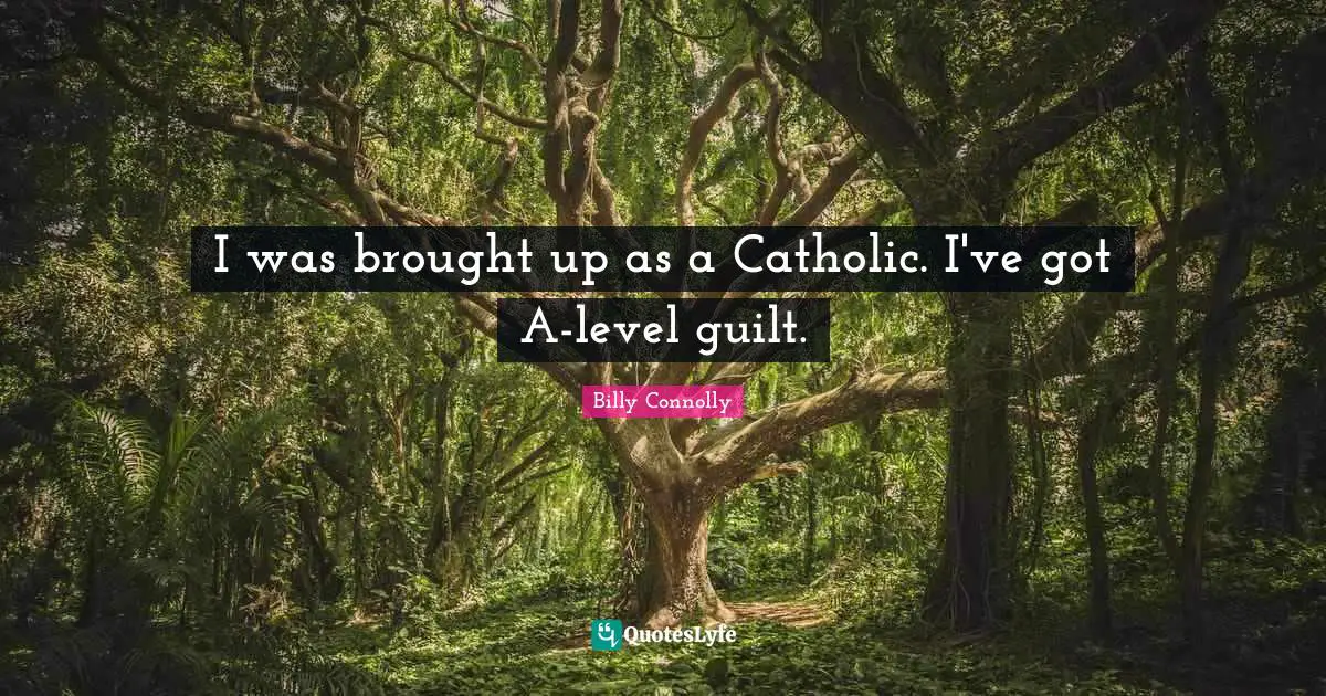 I was brought up as a Catholic. I've got A-level guilt.