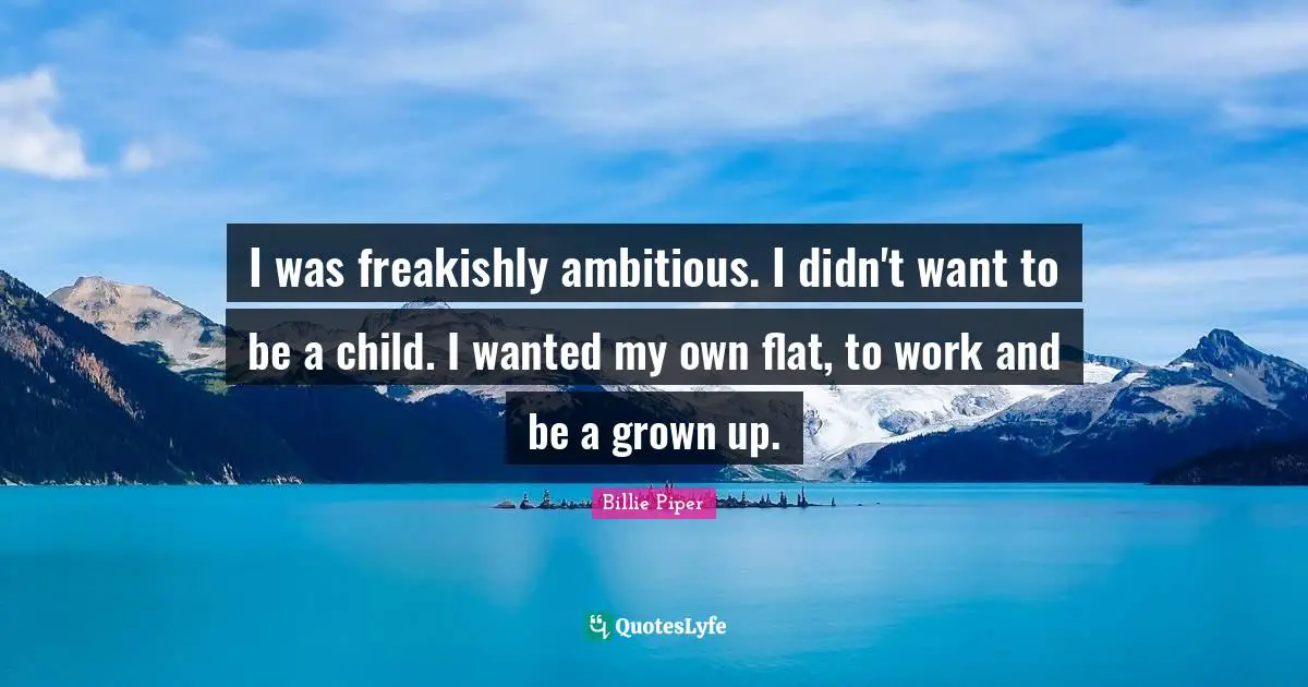 I was freakishly ambitious. I didn't want to be a child. I wanted my own flat, to work and be a grown up.