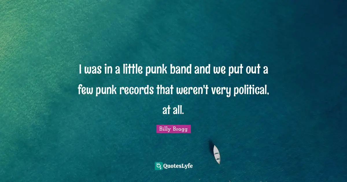 I was in a little punk band and we put out a few punk records that weren't very political, at all.