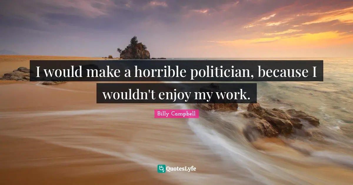 I would make a horrible politician, because I wouldn't enjoy my work.