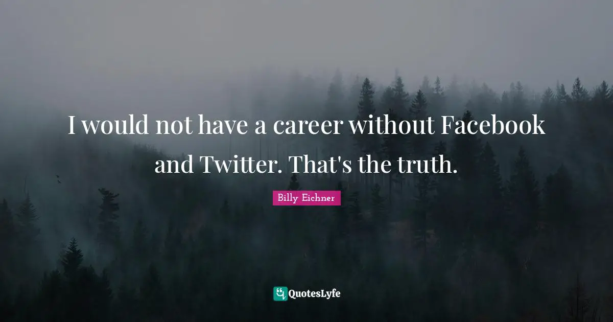 I would not have a career without Facebook and Twitter. That's the truth.