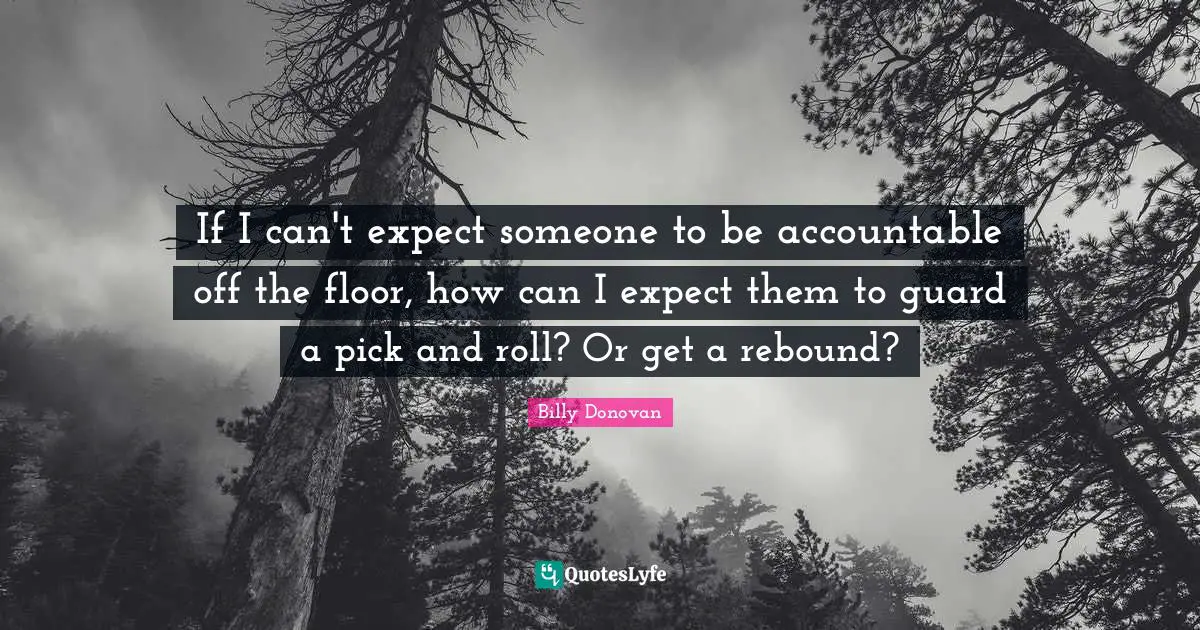Billy Donovan Quotes: "If I can't expect someone to be accountable off the floor, how can I expect them to guard a pick and roll? Or get a rebound?"