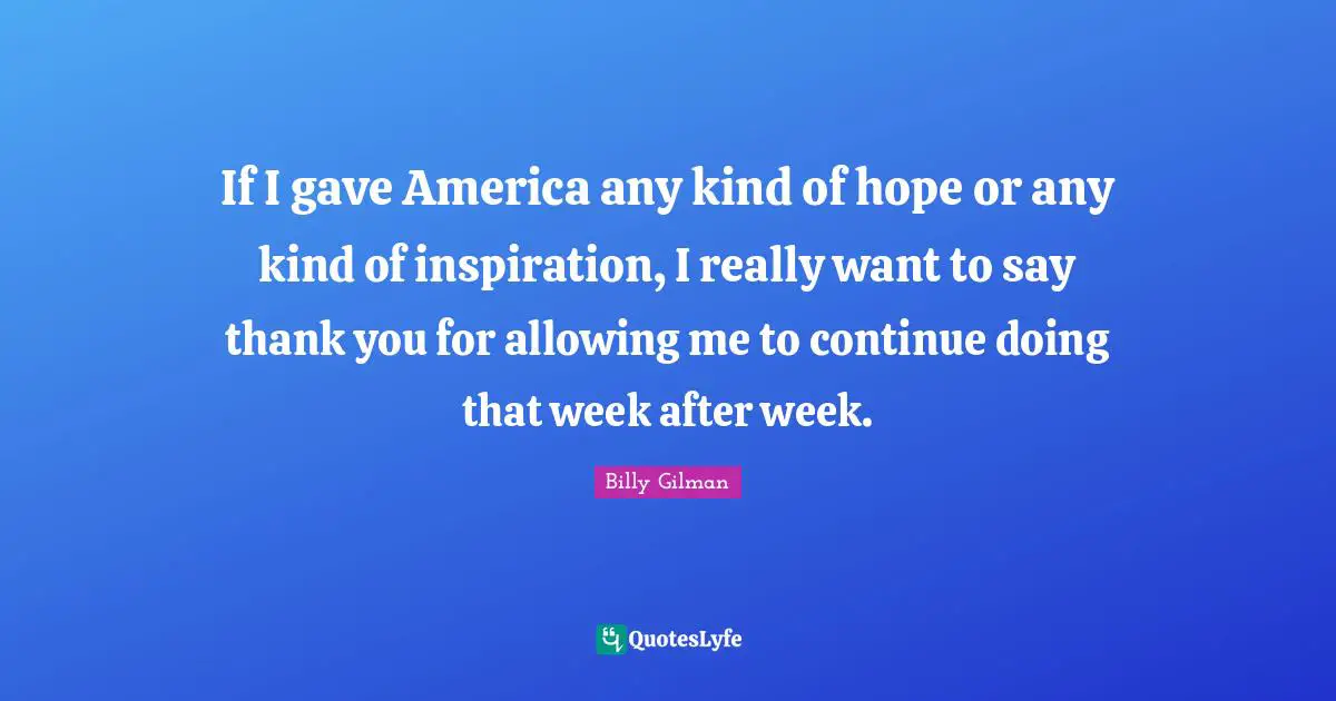 If I gave America any kind of hope or any kind of inspiration, I really want to say thank you for allowing me to continue doing that week after week.