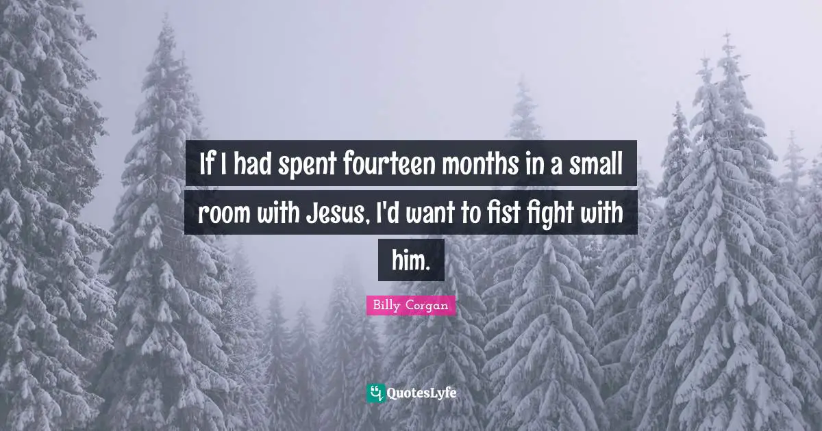 If I had spent fourteen months in a small room with Jesus, I'd want to fist fight with him.
