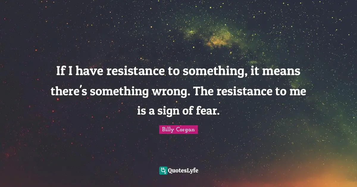 If I have resistance to something, it means there's something wrong. The resistance to me is a sign of fear.