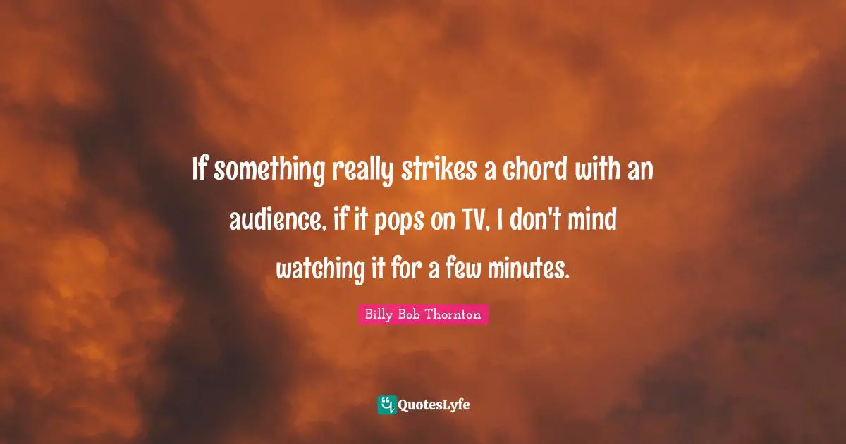 Billy Bob Thornton Quotes: "If something really strikes a chord with an audience, if it pops on TV, I don't mind watching it for a few minutes."