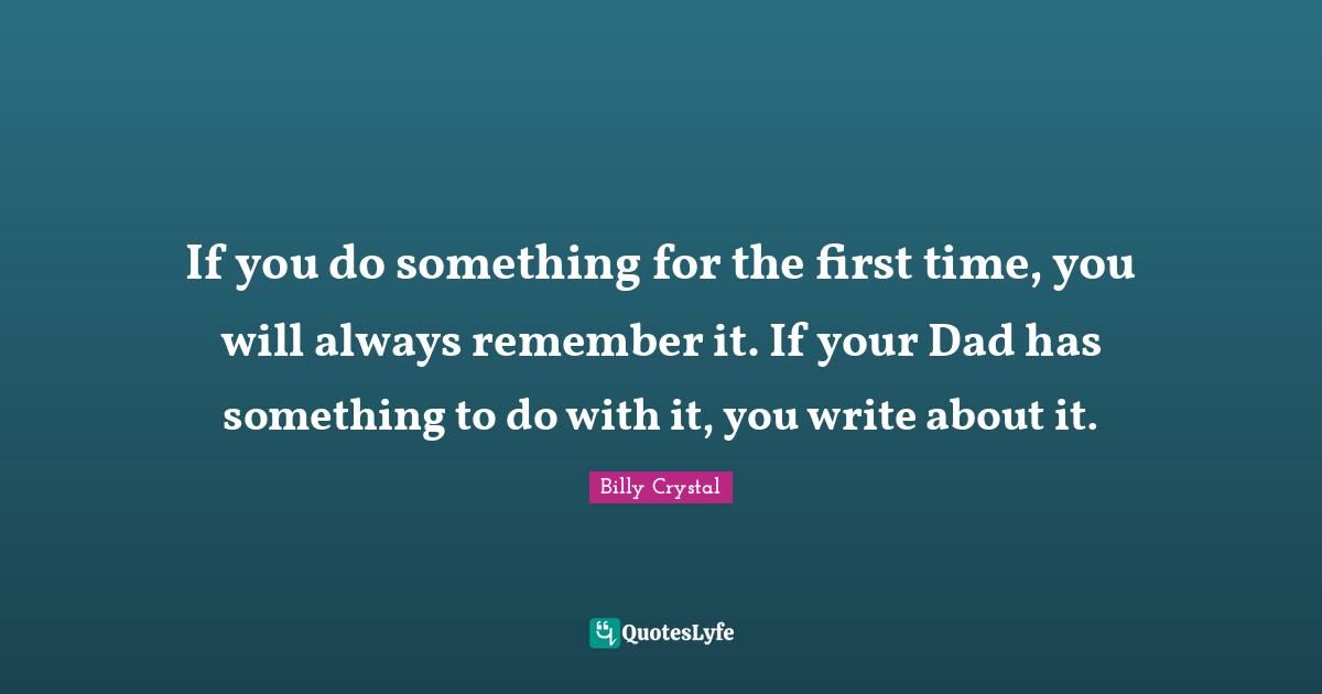 Billy Crystal Quotes: "If you do something for the first time, you will always remember it. If your Dad has something to do with it, you write about it."