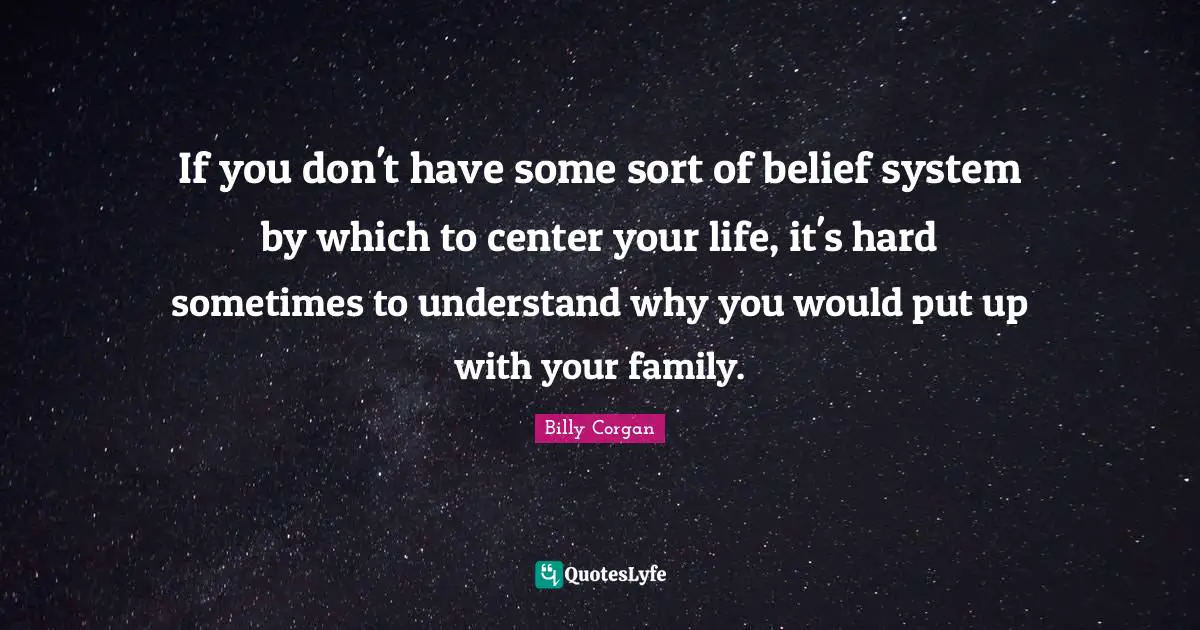 If you don't have some sort of belief system by which to center your life, it's hard sometimes to understand why you would put up with your family.