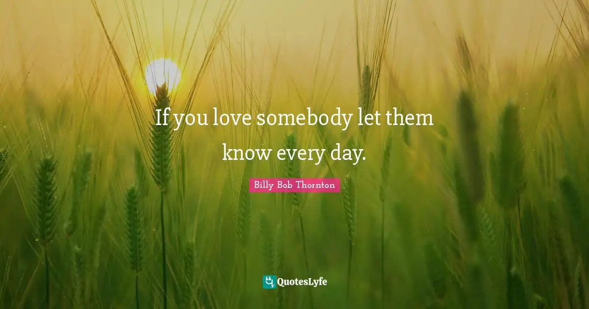 If you love somebody let them know every day.