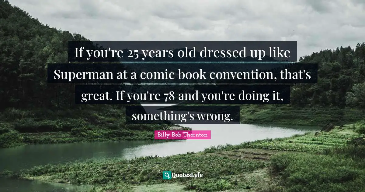 If you're 25 years old dressed up like Superman at a comic book convention, that's great. If you're 78 and you're doing it, something's wrong.