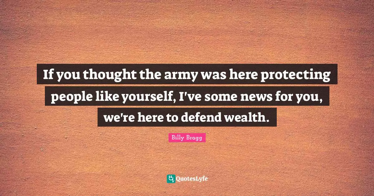 If you thought the army was here protecting people like yourself, I've some news for you, we're here to defend wealth.