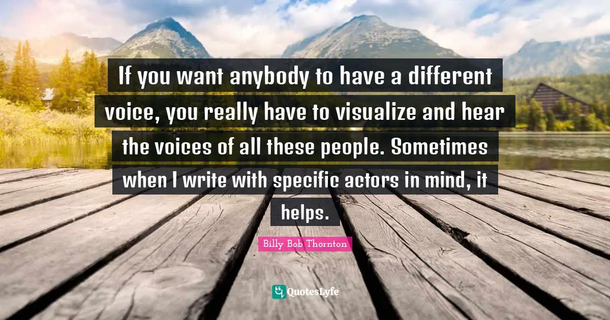 Billy Bob Thornton Quotes: "If you want anybody to have a different voice, you really have to visualize and hear the voices of all these people. Sometimes when I write with specific actors in mind, it helps."