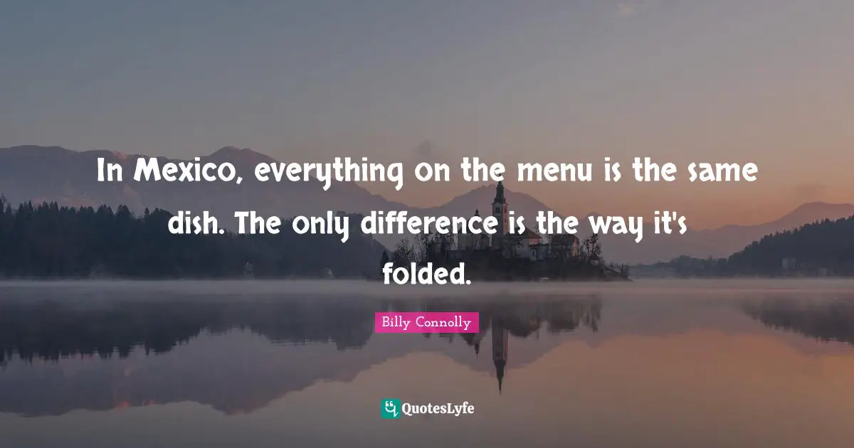 In Mexico, everything on the menu is the same dish. The only difference is the way it's folded.