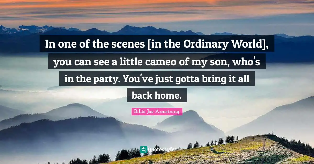 In one of the scenes [in the Ordinary World], you can see a little cameo of my son, who's in the party. You've just gotta bring it all back home.
