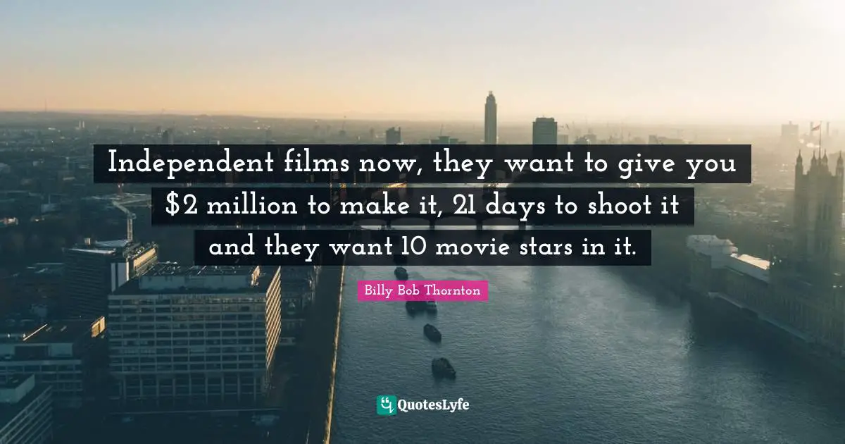 Independent films now, they want to give you $2 million to make it, 21 days to shoot it and they want 10 movie stars in it.