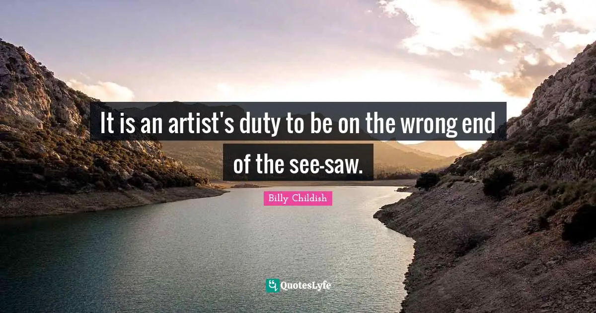 It is an artist's duty to be on the wrong end of the see-saw.