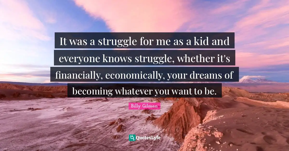 It was a struggle for me as a kid and everyone knows struggle, whether it's financially, economically, your dreams of becoming whatever you want to be.