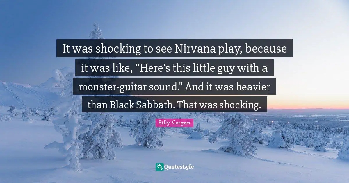 It was shocking to see Nirvana play, because it was like, "Here's this little guy with a monster-guitar sound." And it was heavier than Black Sabbath. That was shocking.
