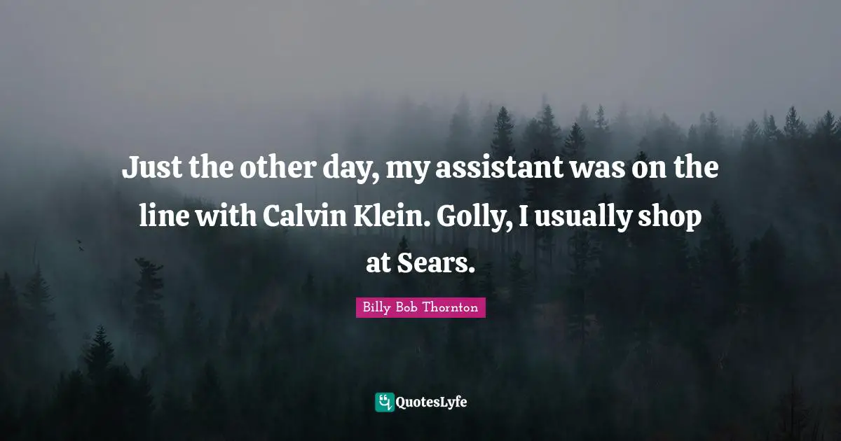 Billy Bob Thornton Quotes: "Just the other day, my assistant was on the line with Calvin Klein. Golly, I usually shop at Sears."