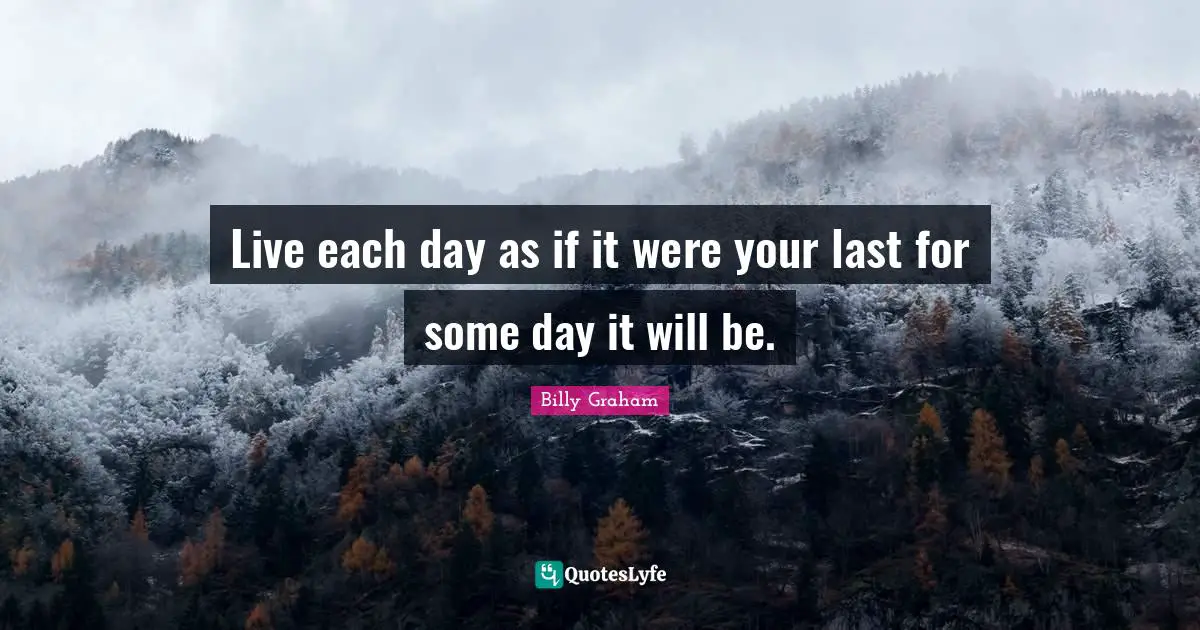 Live each day as if it were your last for some day it will be.
