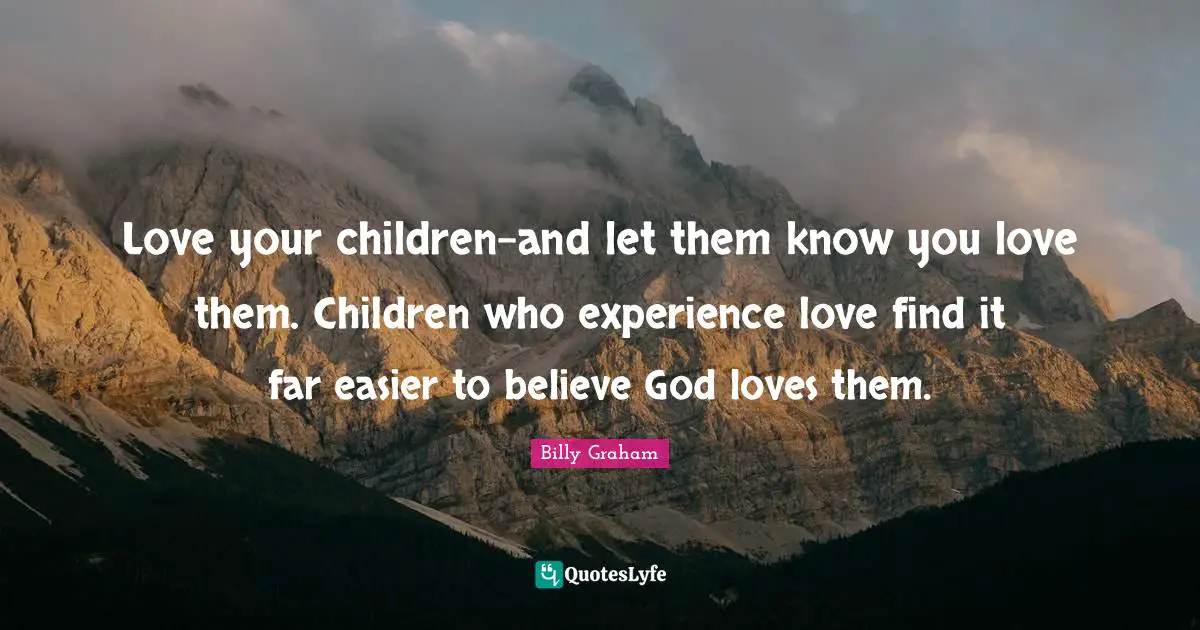 Love your children-and let them know you love them. Children who experience love find it far easier to believe God loves them.