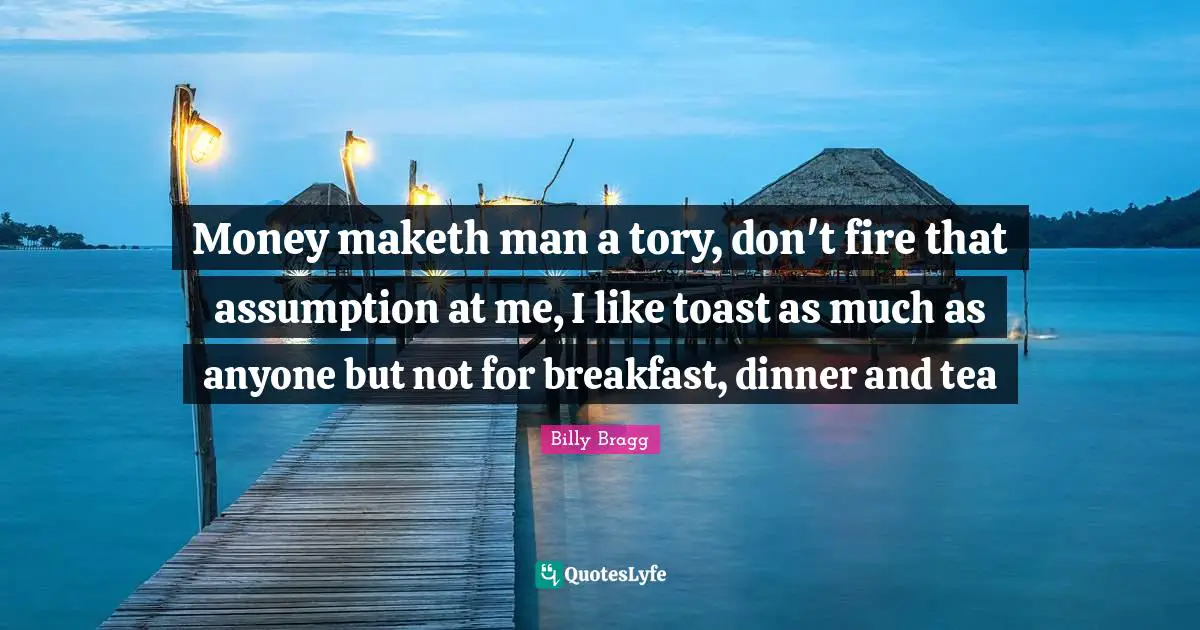 Money maketh man a tory, don't fire that assumption at me, I like toast as much as anyone but not for breakfast, dinner and tea