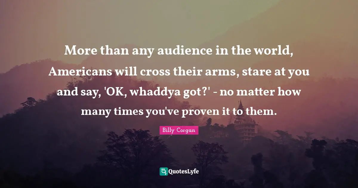 More than any audience in the world, Americans will cross their arms, stare at you and say, 'OK, whaddya got?' - no matter how many times you've proven it to them.