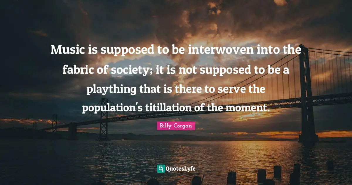 Music is supposed to be interwoven into the fabric of society; it is not supposed to be a plaything that is there to serve the population's titillation of the moment.