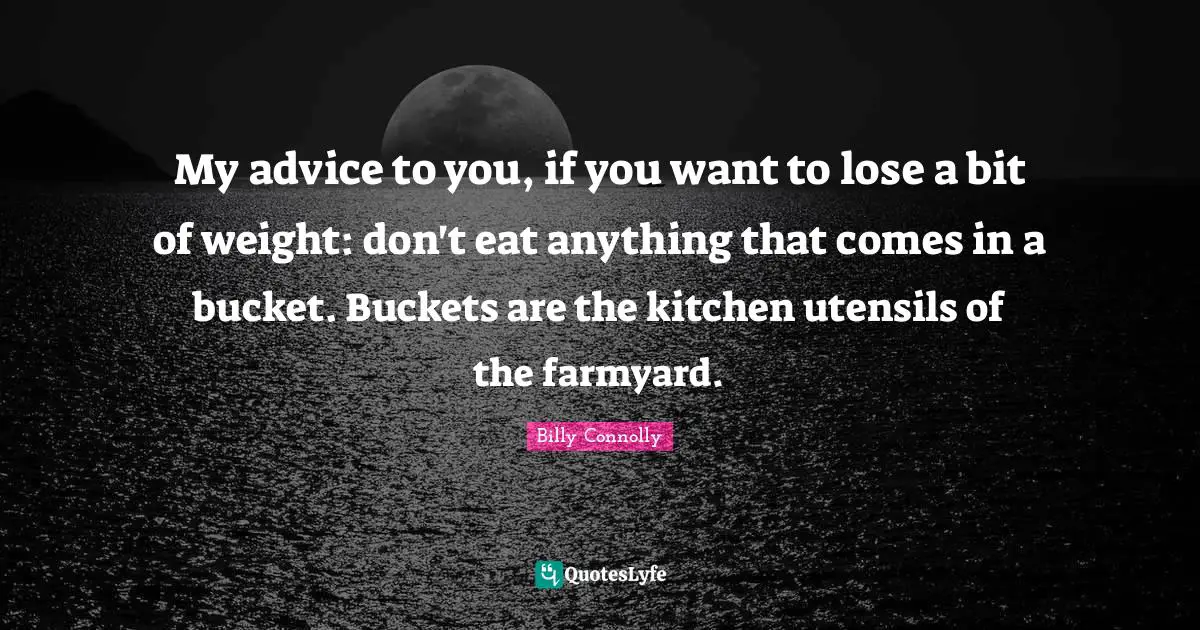 My advice to you, if you want to lose a bit of weight: don't eat anything that comes in a bucket. Buckets are the kitchen utensils of the farmyard.