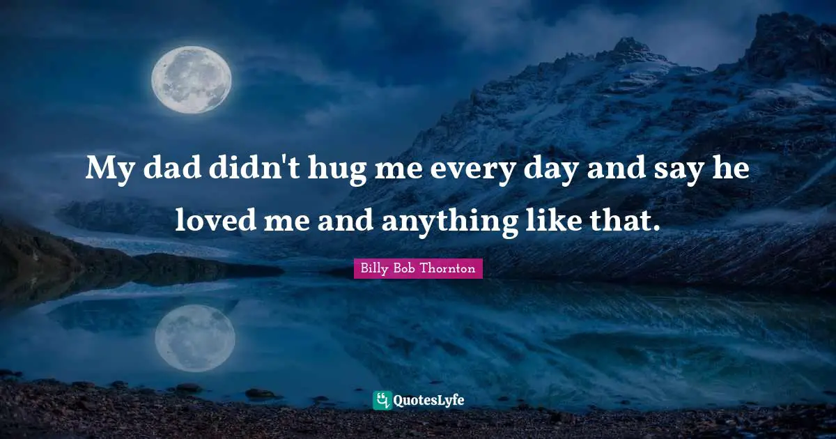 Billy Bob Thornton Quotes: "My dad didn't hug me every day and say he loved me and anything like that."