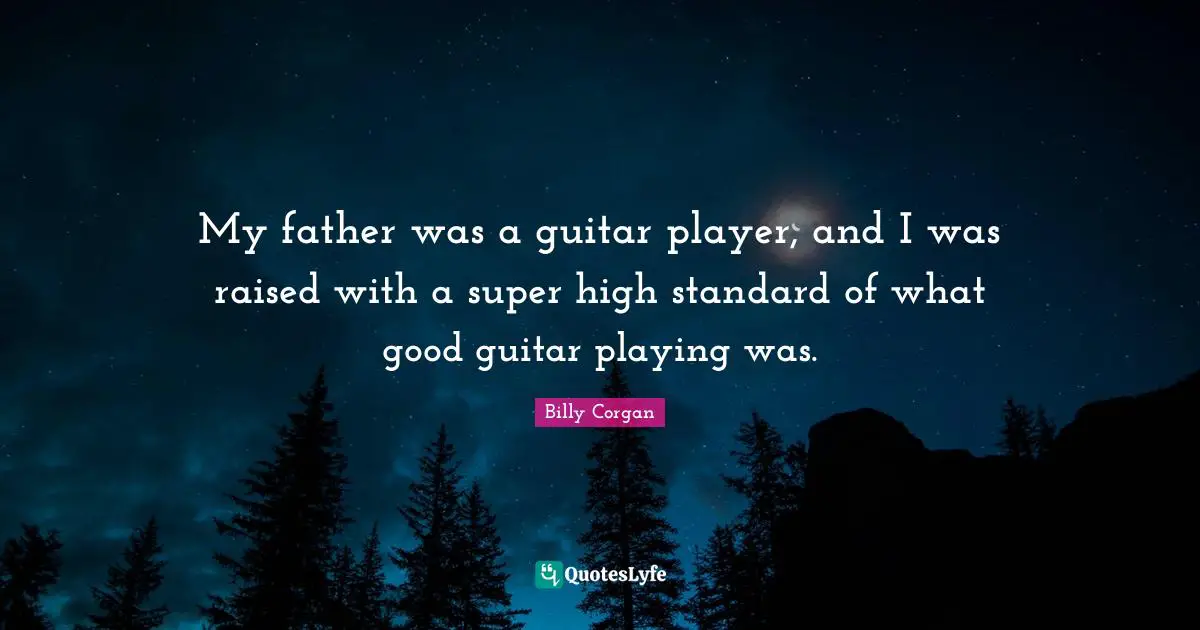 My father was a guitar player, and I was raised with a super high standard of what good guitar playing was.