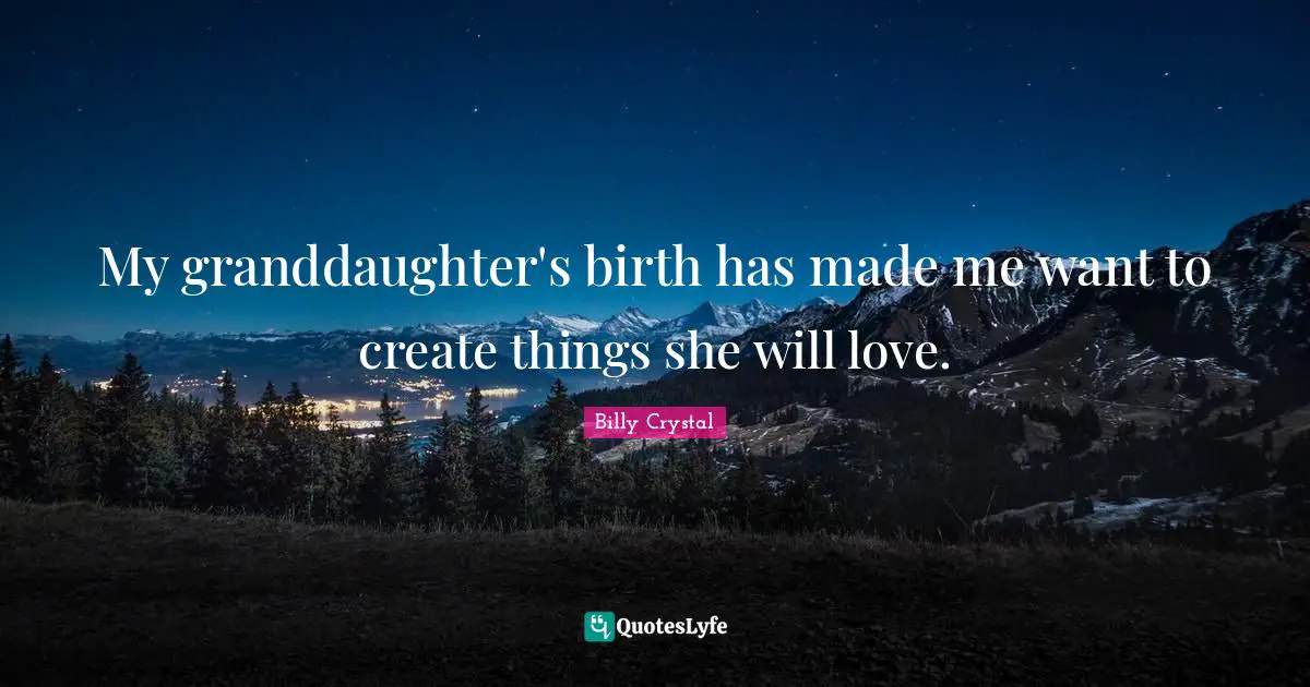 Billy Crystal Quotes: "My granddaughter's birth has made me want to create things she will love."