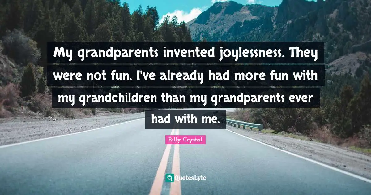 My grandparents invented joylessness. They were not fun. I've already had more fun with my grandchildren than my grandparents ever had with me.