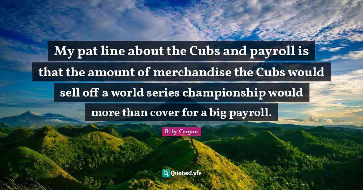 Series Quotes: "My pat line about the Cubs and payroll is that the amount of merchandise the Cubs would sell off a world series championship would more than cover for a big payroll."