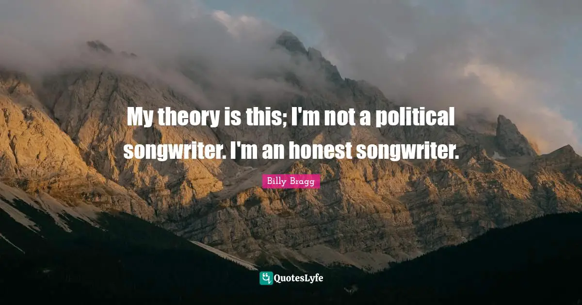 My theory is this; I'm not a political songwriter. I'm an honest songwriter.