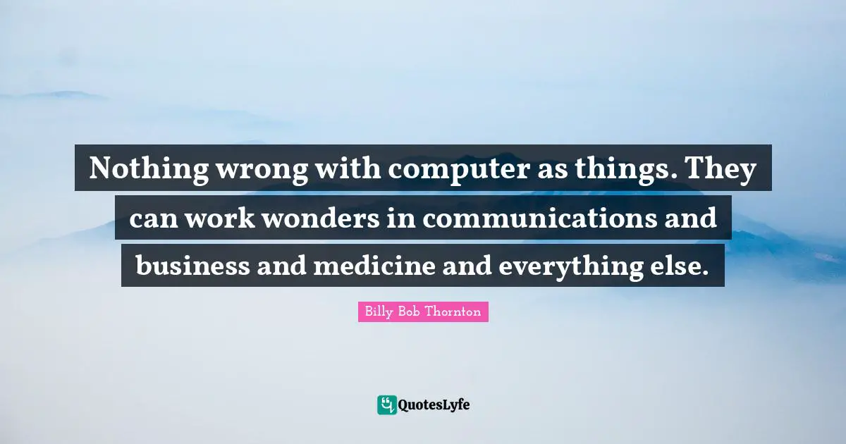 Billy Bob Thornton Quotes: "Nothing wrong with computer as things. They can work wonders in communications and business and medicine and everything else."