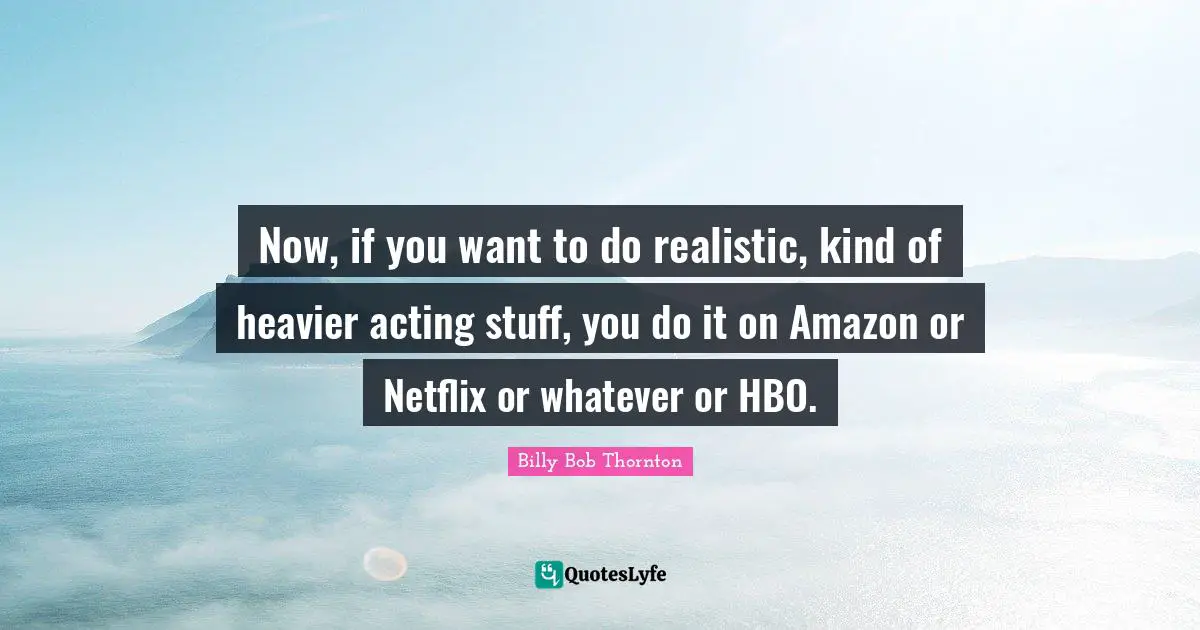 Billy Bob Thornton Quotes: "Now, if you want to do realistic, kind of heavier acting stuff, you do it on Amazon or Netflix or whatever or HBO."