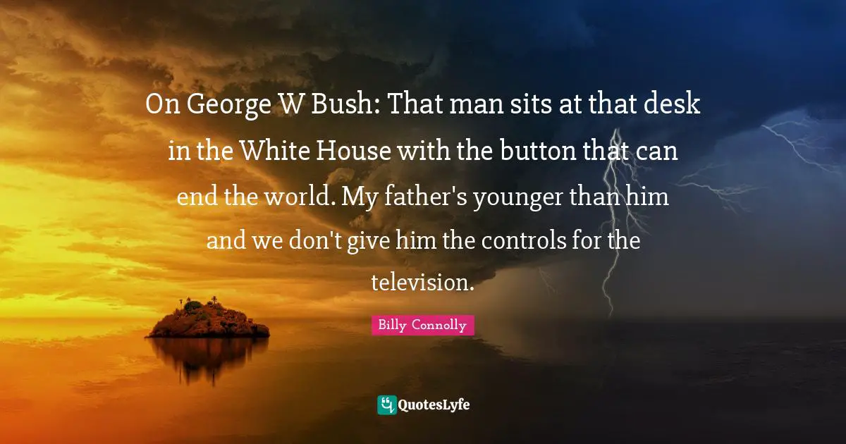 On George W Bush: That man sits at that desk in the White House with the button that can end the world. My father's younger than him and we don't give him the controls for the television.