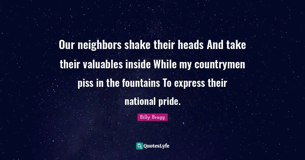 Our neighbors shake their heads And take their valuables inside While my countrymen piss in the fountains To express their national pride.