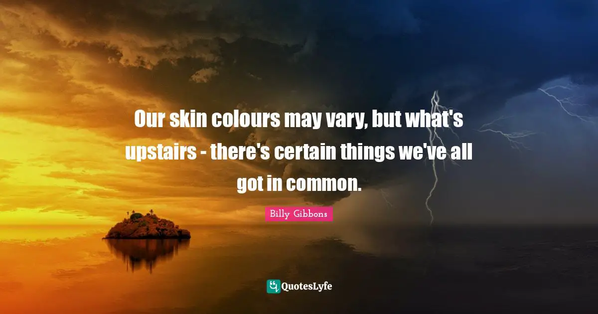 Our skin colours may vary, but what's upstairs - there's certain things we've all got in common.