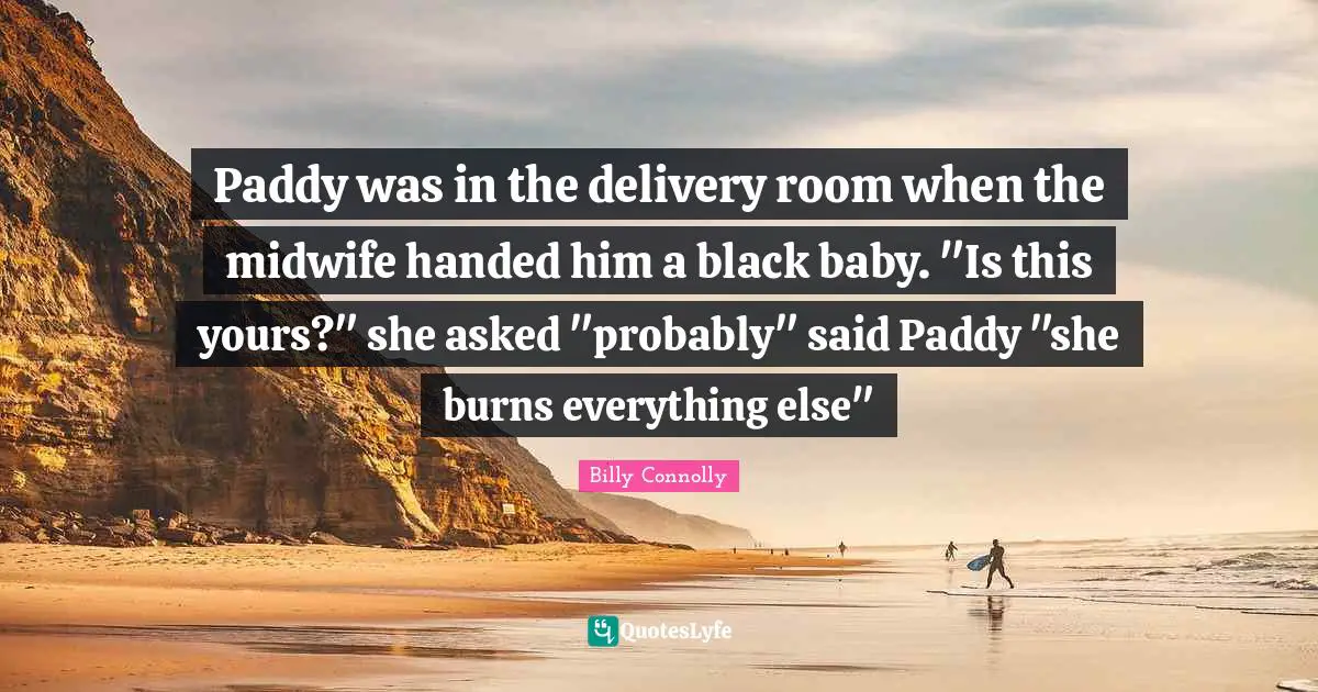 Delivery Quotes: "Paddy was in the delivery room when the midwife handed him a black baby. "Is this yours?" she asked "probably" said Paddy "she burns everything else""
