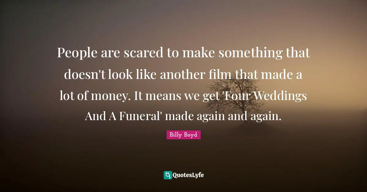 People are scared to make something that doesn't look like another film that made a lot of money. It means we get 'Four Weddings And A Funeral' made again and again.