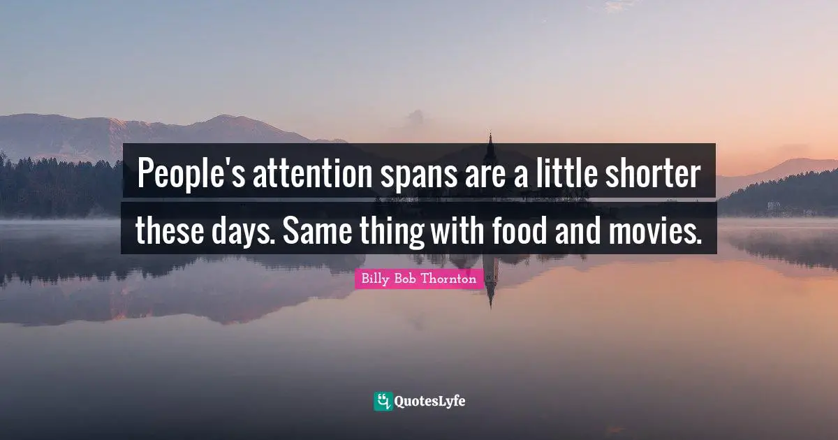 People's attention spans are a little shorter these days. Same thing with food and movies.