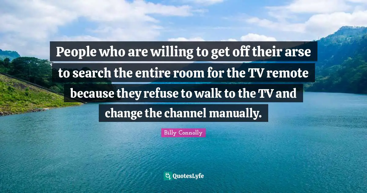 People who are willing to get off their arse to search the entire room for the TV remote because they refuse to walk to the TV and change the channel manually.