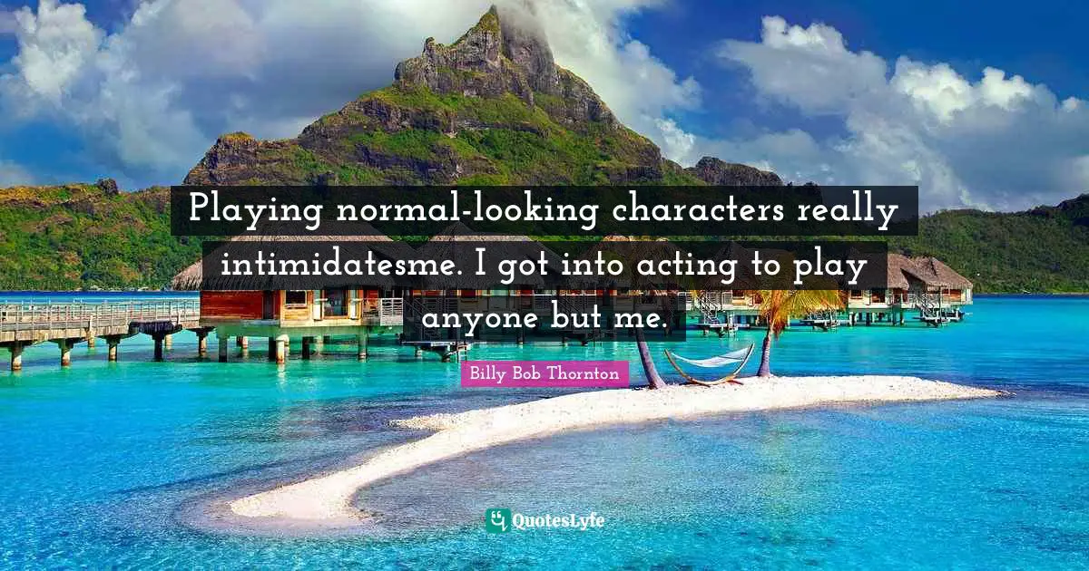 Billy Bob Thornton Quotes: "Playing normal-looking characters really intimidatesme. I got into acting to play anyone but me."