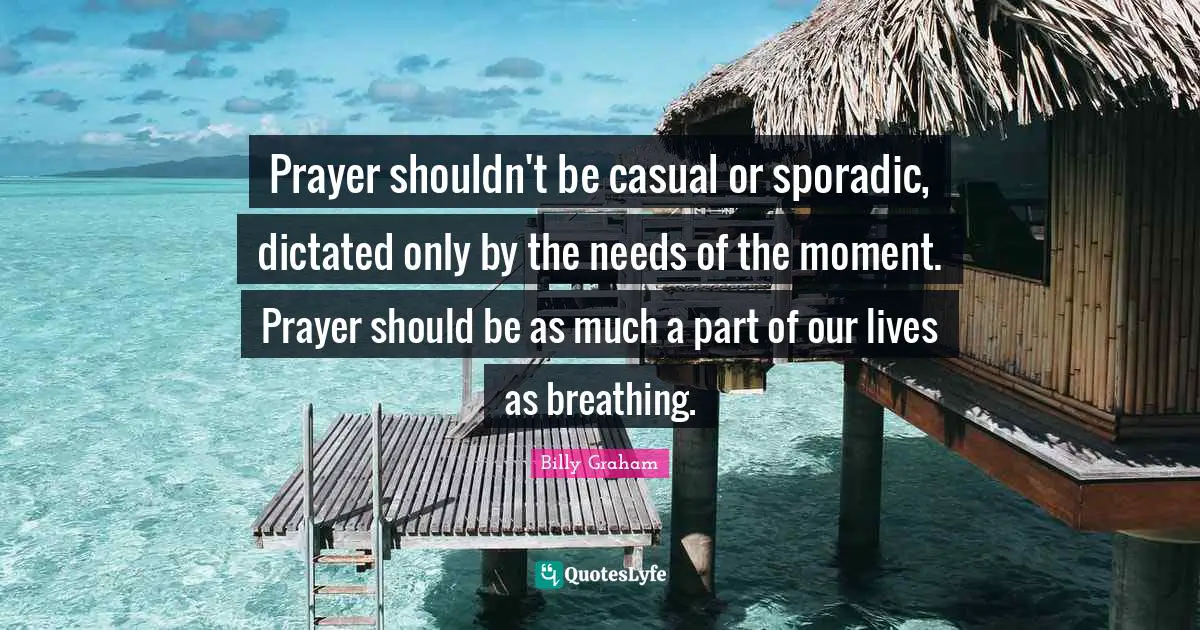 Prayer shouldn't be casual or sporadic, dictated only by the needs of the moment. Prayer should be as much a part of our lives as breathing.