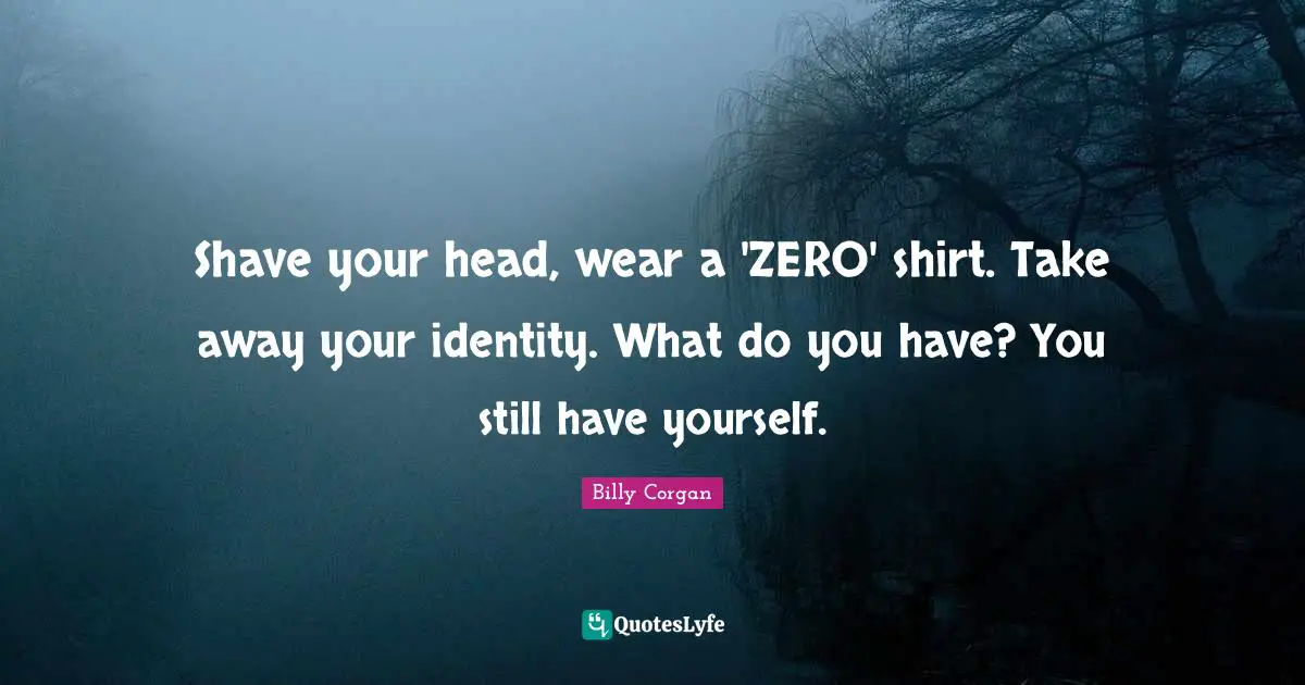 Shave your head, wear a 'ZERO' shirt. Take away your identity. What do you have? You still have yourself.