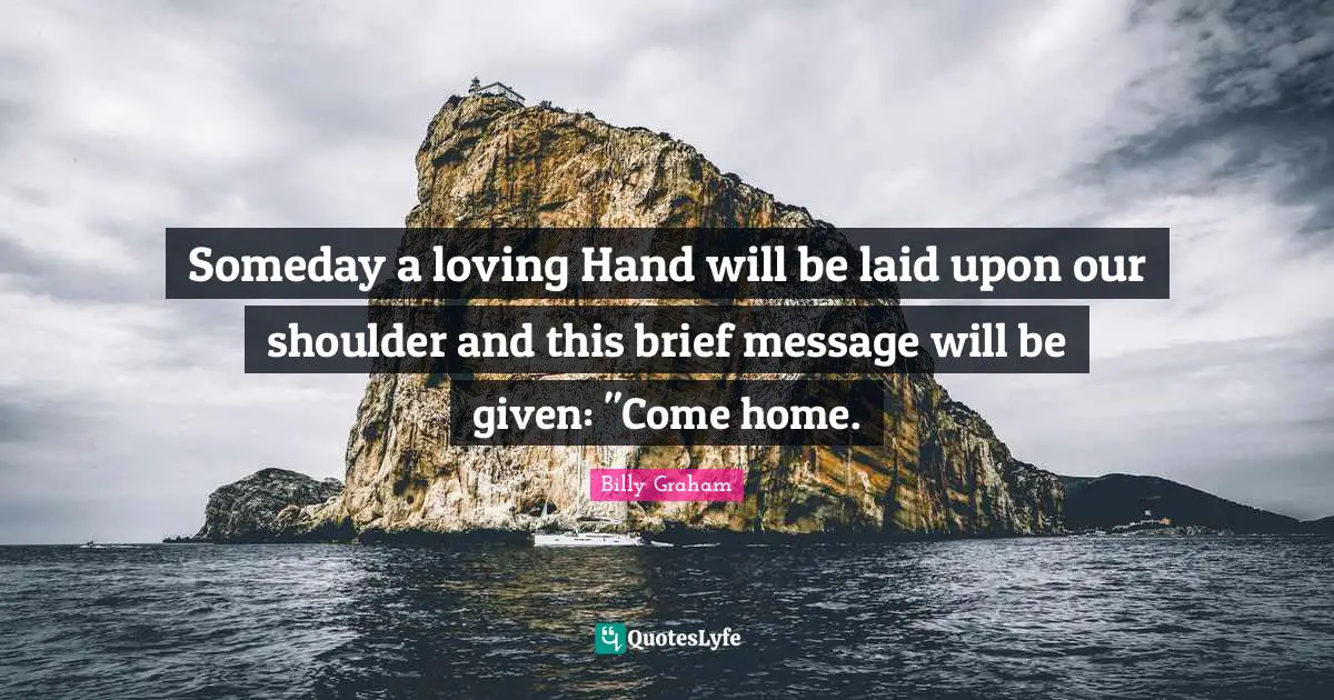 Someday a loving Hand will be laid upon our shoulder and this brief message will be given: "Come home.