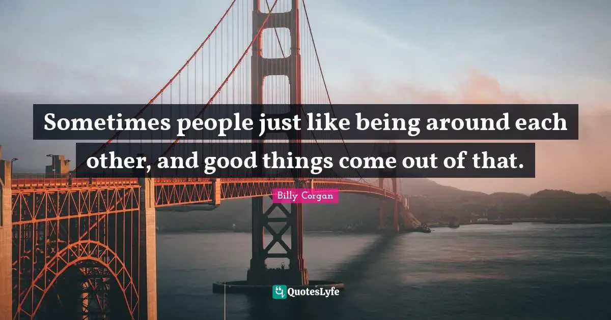 Sometimes people just like being around each other, and good things come out of that.